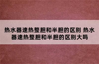 热水器速热整胆和半胆的区别 热水器速热整胆和半胆的区别大吗